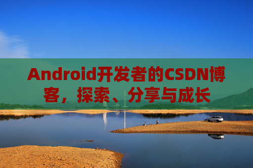 Android开发者的CSDN博客,探索、分享与成长
